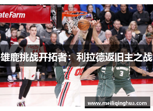 雄鹿挑战开拓者:利拉德返旧主之战
