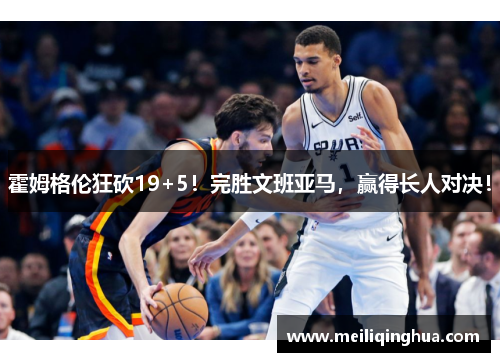 霍姆格伦狂砍19+5!完胜文班亚马,赢得长人对决!